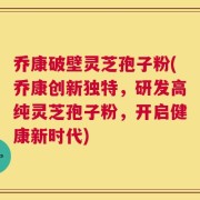 乔康破壁灵芝孢子粉(乔康创新独特，研发高纯灵芝孢子粉，开启健康新时代)