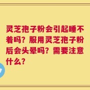 灵芝孢子粉会引起睡不着吗？服用灵芝孢子粉后会头晕吗？需要注意什么？