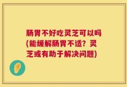 肠胃不好吃灵芝可以吗(能缓解肠胃不适？灵芝或有助于解决问题)