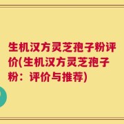 生机汉方灵芝孢子粉评价(生机汉方灵芝孢子粉：评价与推荐)