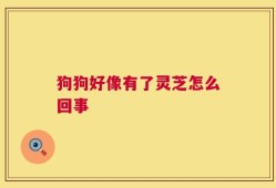 狗狗好像有了灵芝怎么回事
