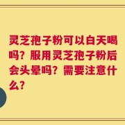 灵芝孢子粉可以白天喝吗？服用灵芝孢子粉后会头晕吗？需要注意什么？
