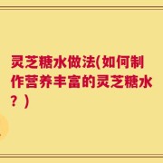 灵芝糖水做法(如何制作营养丰富的灵芝糖水？)