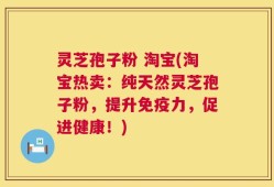 灵芝孢子粉 淘宝(淘宝热卖：纯天然灵芝孢子粉，提升免疫力，促进健康！)
