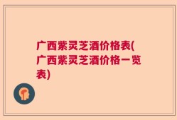 广西紫灵芝酒价格表(广西紫灵芝酒价格一览表)