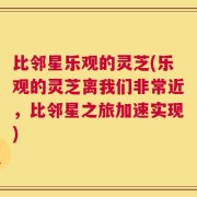 比邻星乐观的灵芝(乐观的灵芝离我们非常近，比邻星之旅加速实现)