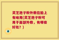灵芝孢子粉外敷在脸上有啥用(灵芝孢子粉可用于面部外敷，有哪些好处？)