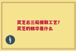 灵芝总三萜提取工艺？灵芝的精华是什么