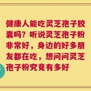健康人能吃灵芝孢子胶囊吗？听说灵芝孢子粉非常好，身边的好多朋友都在吃，想问问灵芝孢子粉究竟有多好