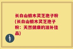 长白山椴木灵芝孢子粉(长白山椴木灵芝孢子粉：天然健康的滋补佳品)