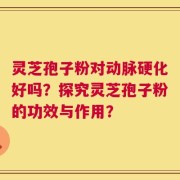 灵芝孢子粉对动脉硬化好吗？探究灵芝孢子粉的功效与作用？