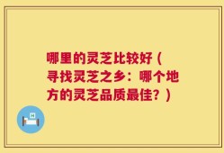 哪里的灵芝比较好 (寻找灵芝之乡：哪个地方的灵芝品质最佳？)