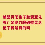 破壁灵芝孢子胶囊亚先牌？金奥力牌破壁灵芝孢子粉是真的吗