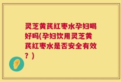 灵芝黄芪红枣水孕妇喝好吗(孕妇饮用灵芝黄芪红枣水是否安全有效？)