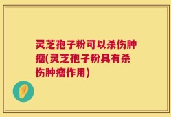 灵芝孢子粉可以杀伤肿瘤(灵芝孢子粉具有杀伤肿瘤作用)