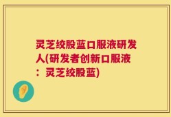 灵芝绞股蓝口服液研发人(研发者创新口服液：灵芝绞股蓝)