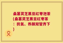 桑葚灵芝黑豆红枣泡茶(桑葚灵芝黑豆红枣茶：抗氧、养颜双管齐下)