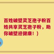 百姓破壁灵芝孢子粉百姓共享灵芝孢子粉，助你破壁迎健康！)