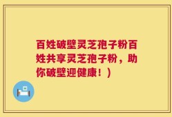 百姓破壁灵芝孢子粉百姓共享灵芝孢子粉，助你破壁迎健康！)
