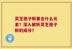 灵芝孢子粉里含什么元素？深入解析灵芝孢子粉的成分？