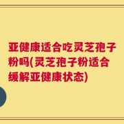 亚健康适合吃灵芝孢子粉吗(灵芝孢子粉适合缓解亚健康状态)