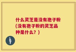 什么灵芝是没有孢子粉(没有孢子粉的灵芝品种是什么？)