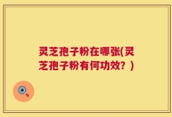 灵芝孢子粉在哪张(灵芝孢子粉有何功效？)