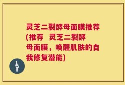 灵芝二裂酵母面膜推荐(推荐  灵芝二裂酵母面膜，唤醒肌肤的自我修复潜能)