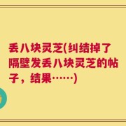 丢八块灵芝(纠结掉了隔壁发丢八块灵芝的帖子，结果……)