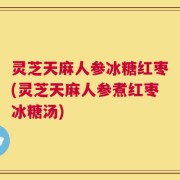 灵芝天麻人参冰糖红枣(灵芝天麻人参煮红枣冰糖汤)