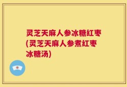 灵芝天麻人参冰糖红枣(灵芝天麻人参煮红枣冰糖汤)