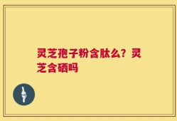 灵芝孢子粉含肽么？灵芝含硒吗