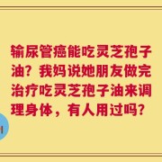 输尿管癌能吃灵芝孢子油？我妈说她朋友做完治疗吃灵芝孢子油来调理身体，有人用过吗？