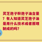 灵芝孢子粉孢子油含量？有人知道灵芝孢子油是用什么技术或者原理制成的吗？