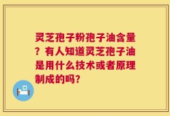 灵芝孢子粉孢子油含量？有人知道灵芝孢子油是用什么技术或者原理制成的吗？