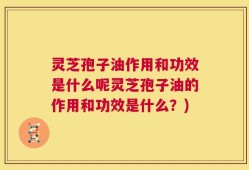 灵芝孢子油作用和功效是什么呢灵芝孢子油的作用和功效是什么？)