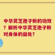 中华灵芝孢子粉的功效？解析中华灵芝孢子粉对身体的益处？