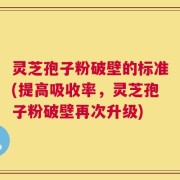 灵芝孢子粉破壁的标准(提高吸收率，灵芝孢子粉破壁再次升级)
