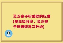 灵芝孢子粉破壁的标准(提高吸收率，灵芝孢子粉破壁再次升级)