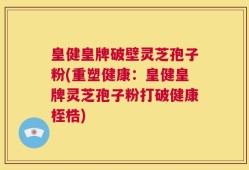 皇健皇牌破壁灵芝孢子粉(重塑健康：皇健皇牌灵芝孢子粉打破健康桎梏)