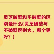 灵芝破壁和不破壁的区别是什么(灵芝破壁与不破壁区别大，哪个更好？)