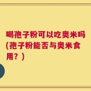 喝孢子粉可以吃奥米吗(孢子粉能否与奥米食用？)
