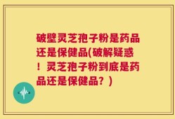 破壁灵芝孢子粉是药品还是保健品(破解疑惑！灵芝孢子粉到底是药品还是保健品？)