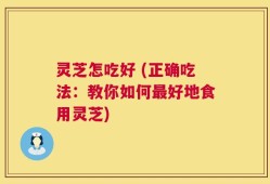 灵芝怎吃好 (正确吃法：教你如何最好地食用灵芝)
