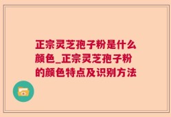 正宗灵芝孢子粉是什么颜色_正宗灵芝孢子粉的颜色特点及识别方法
