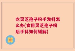 吃灵芝孢子粉手发抖怎么办(食用灵芝孢子粉后手抖如何缓解)