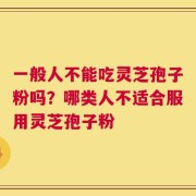 一般人不能吃灵芝孢子粉吗？哪类人不适合服用灵芝孢子粉