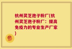 杭州灵芝孢子粉厂(杭州灵芝孢子粉厂：提高免疫力的专业生产厂家)