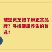 破壁灵芝孢子粉正宗品牌？寻找健康养生的首选？