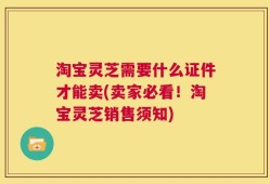 淘宝灵芝需要什么证件才能卖(卖家必看！淘宝灵芝销售须知)